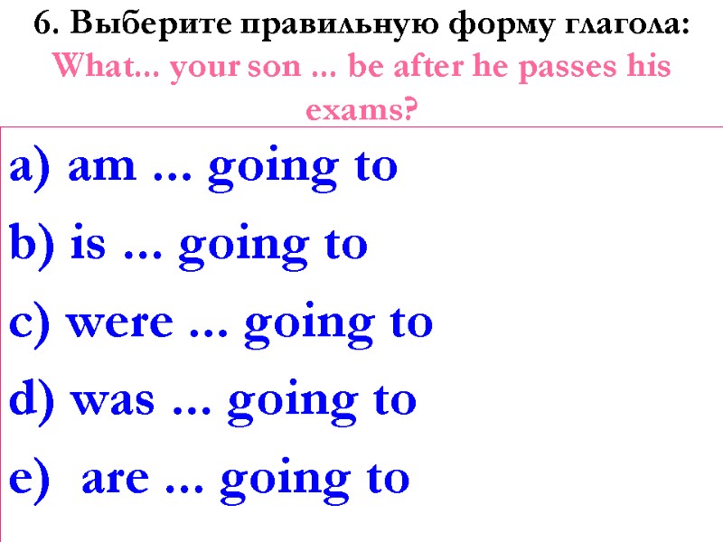 6. Выберите правильную форму глагола: What... your son ... be after he passes his